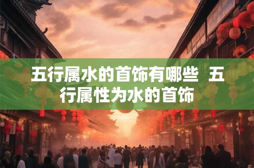 五行属水的首饰有哪些  五行属性为水的首饰