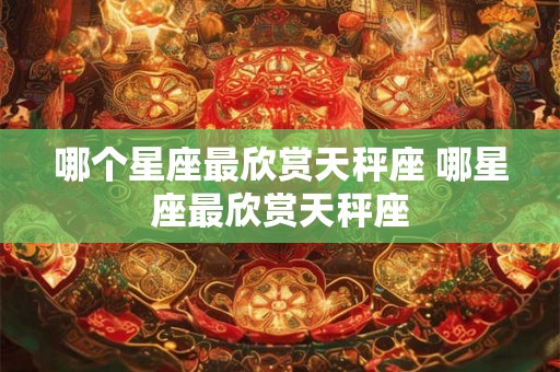 哪个星座最欣赏天秤座 哪星座最欣赏天秤座