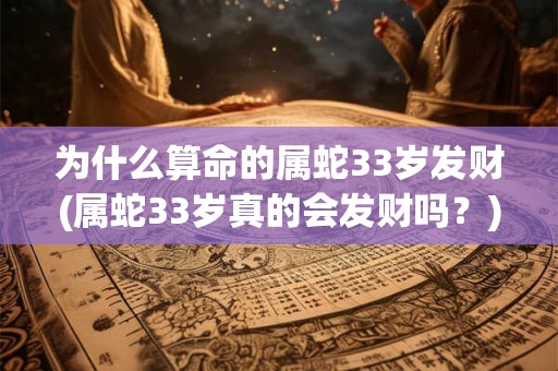 为什么算命的属蛇33岁发财(属蛇33岁真的会发财吗？)