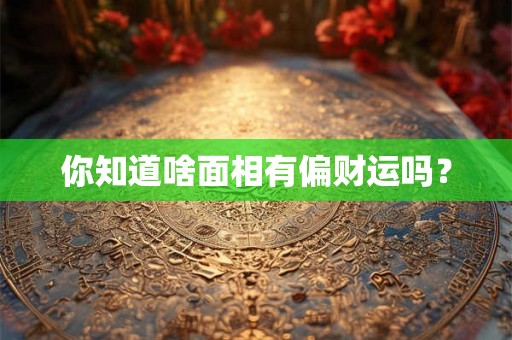 你知道啥面相有偏财运吗? 你知道啥面相有偏财运吗?