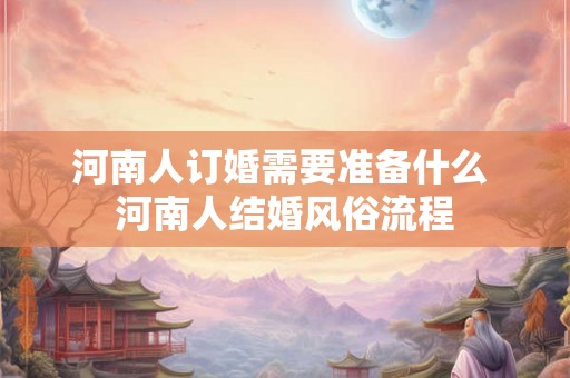 河南人订婚需要准备什么 河南人结婚风俗流程