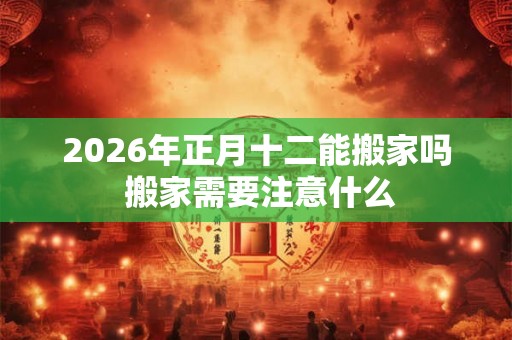 2026年正月十二能搬家吗 搬家需要注意什么 2026年正月十二能搬家吗 搬家需要注意什么
