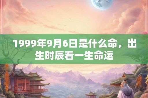 1999年9月6日是什么命，出生时辰看一生命运