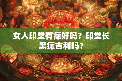 女人印堂有痣好吗?印堂长黑痣吉利吗? 女人印堂有痣好吗?印堂长黑痣吉利吗?