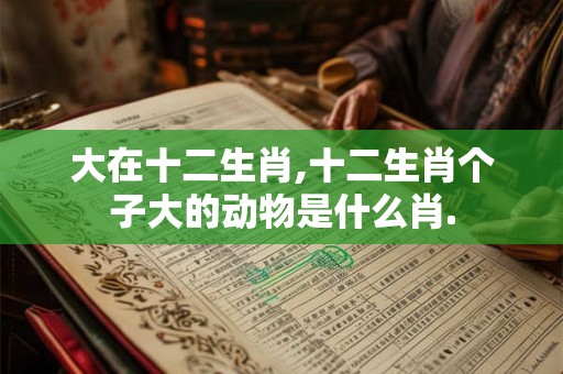 大在十二生肖,十二生肖个子大的动物是什么肖. 大在十二生肖,十二生肖个子大的动物是什么肖.