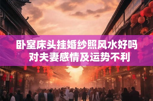 卧室床头挂婚纱照风水好吗  对夫妻感情及运势不利