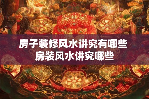 房子装修风水讲究有哪些 房装风水讲究哪些