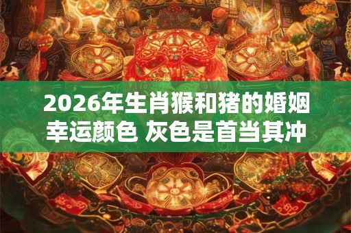 2026年生肖猴和猪的婚姻幸运颜色 灰色是首当其冲