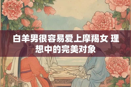 白羊男很容易爱上摩羯女 理想中的完美对象