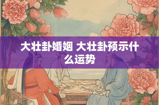 大壮卦婚姻 大壮卦预示什么运势