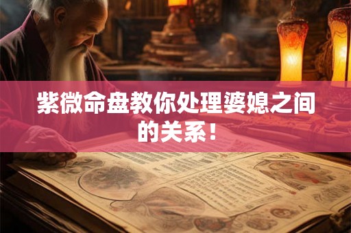 紫微命盘教你处理婆媳之间的关系！