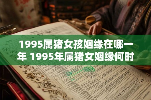 1995属猪女孩姻缘在哪一年 1995年属猪女姻缘何时 1995属猪女孩姻缘在哪一年 1995年属猪女姻缘何时
