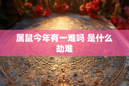 属鼠今年有一难吗 是什么劫难