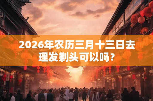 2026年农历三月十三日去理发剃头可以吗？