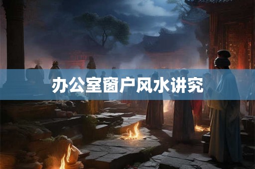 办公室窗户风水讲究