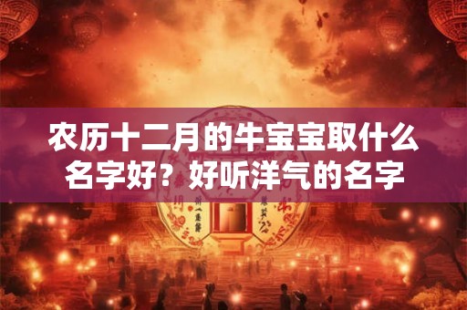 农历十二月的牛宝宝取什么名字好？好听洋气的名字