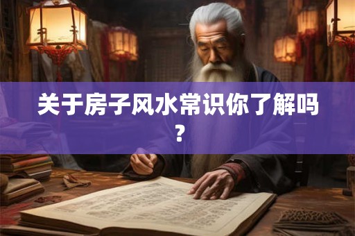 关于房子风水常识你了解吗？