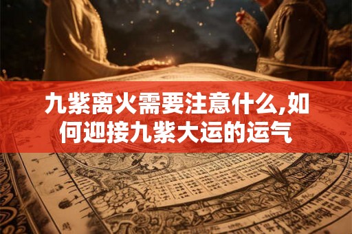 九紫离火需要注意什么,如何迎接九紫大运的运气