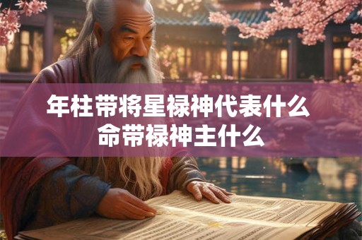 年柱带将星禄神代表什么 命带禄神主什么