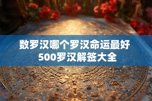 数罗汉哪个罗汉命运最好 500罗汉解签大全 数罗汉哪个罗汉命运最好 500罗汉解签大全