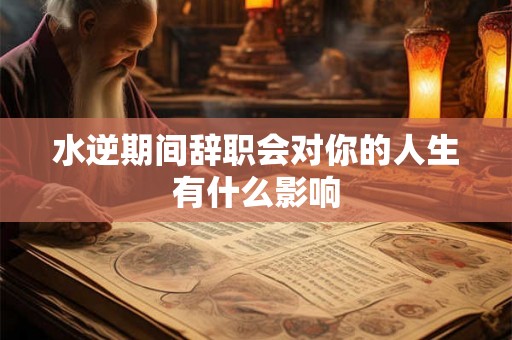 水逆期间辞职会对你的人生有什么影响 水逆期间辞职会对你的人生有什么影响