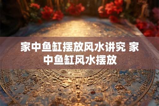 家中鱼缸摆放风水讲究 家中鱼缸风水摆放