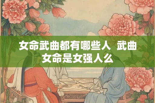 女命武曲都有哪些人 武曲女命是女强人么 女命武曲都有哪些人 武曲女命是女强人么