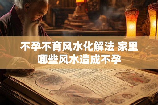 不孕不育风水化解法 家里哪些风水造成不孕 不孕不育风水化解法 家里哪些风水造成不孕