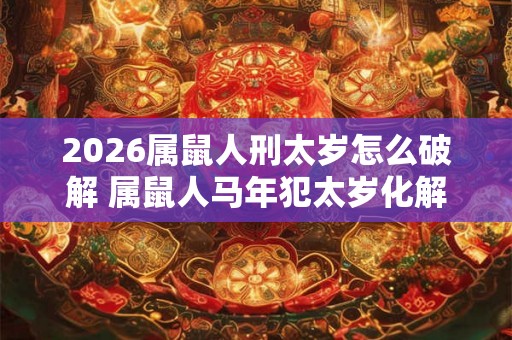 2026属鼠人刑太岁怎么破解 属鼠人马年犯太岁化解之法