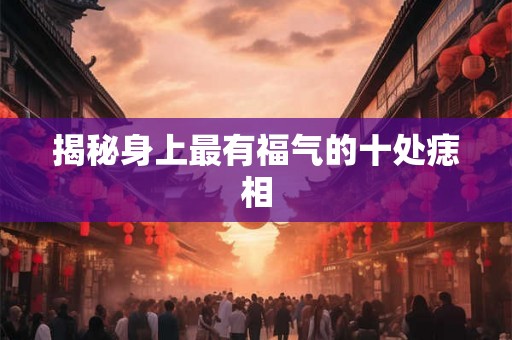 揭秘身上最有福气的十处痣相