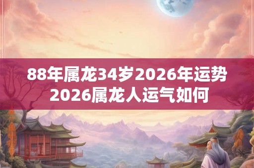88年属龙34岁2026年运势 2026属龙人运气如何