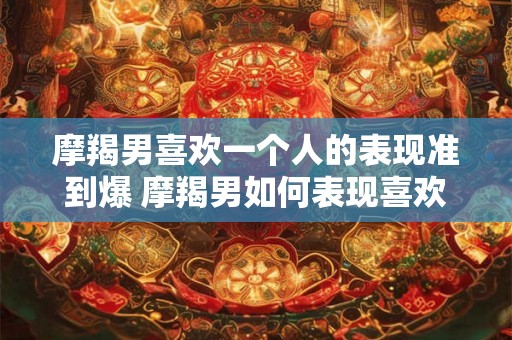 摩羯男喜欢一个人的表现准到爆 摩羯男如何表现喜欢一个人 摩羯男喜欢一个人的表现准到爆 摩羯男如何表现喜欢一个人