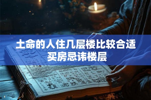 土命的人住几层楼比较合适 买房忌讳楼层