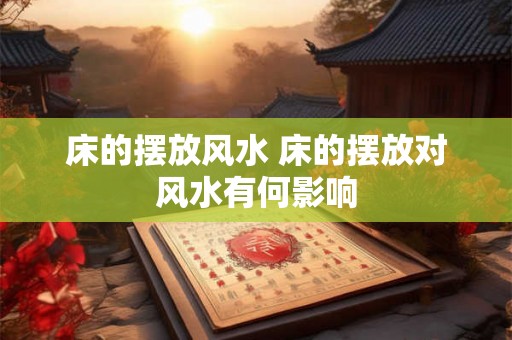 床的摆放风水 床的摆放对风水有何影响