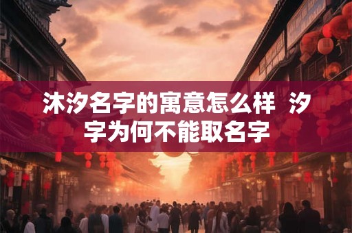 沐汐名字的寓意怎么样  汐字为何不能取名字