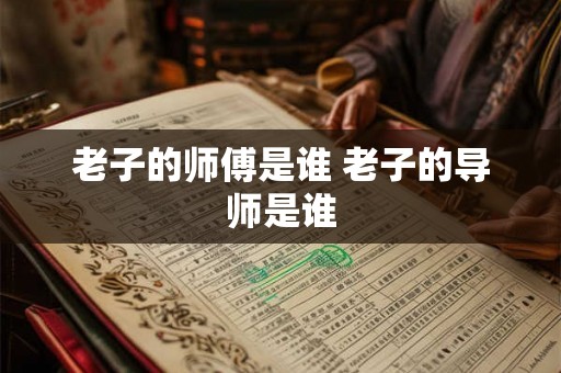 老子的师傅是谁 老子的导师是谁