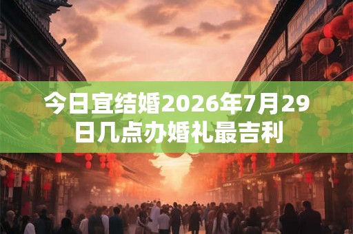 今日宜结婚2026年7月29日几点办婚礼最吉利