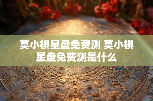 莫小棋星盘免费测 莫小棋星盘免费测是什么