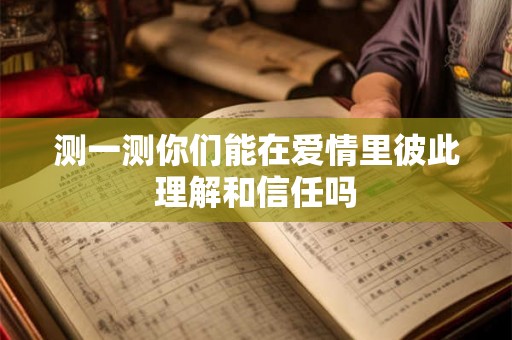 测一测你们能在爱情里彼此理解和信任吗 测一测你们能在爱情里彼此理解和信任吗