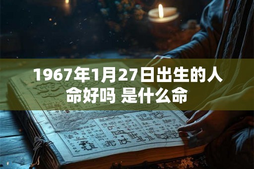 1967年1月27日出生的人命好吗 是什么命