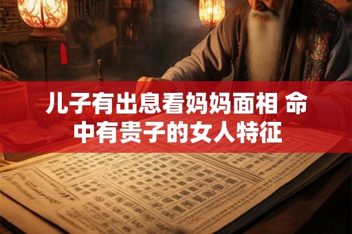 儿子有出息看妈妈面相 命中有贵子的女人特征