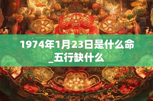 1974年1月23日是什么命_五行缺什么