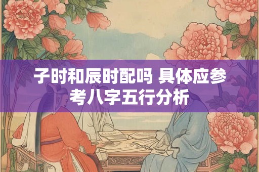 子时和辰时配吗 具体应参考八字五行分析