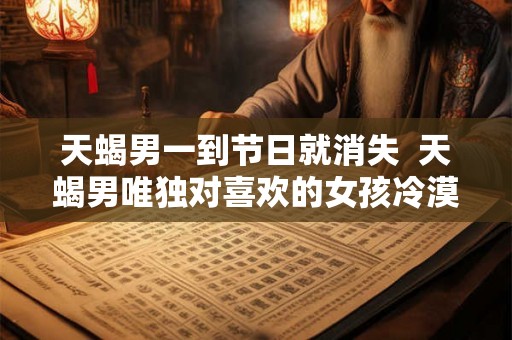 天蝎男一到节日就消失 天蝎男唯独对喜欢的女孩冷漠 天蝎男一到节日就消失 天蝎男唯独对喜欢的女孩冷漠