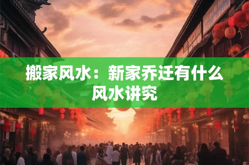 搬家风水：新家乔迁有什么风水讲究