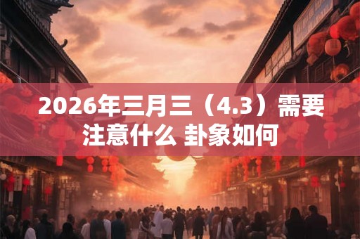 2026年三月三（4.3）需要注意什么 卦象如何