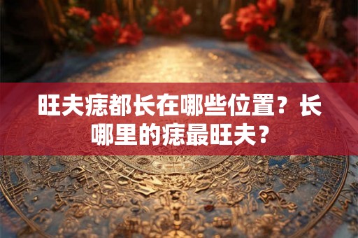 旺夫痣都长在哪些位置?长哪里的痣最旺夫? 旺夫痣都长在哪些位置?长哪里的痣最旺夫?