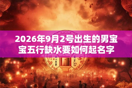 2026年9月2号出生的男宝宝五行缺水要如何起名字