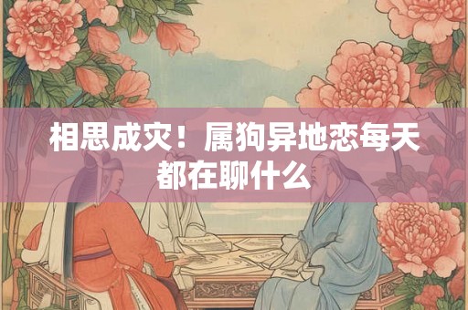 相思成灾！属狗异地恋每天都在聊什么