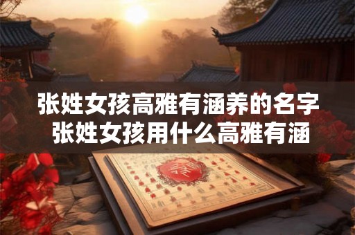 张姓女孩高雅有涵养的名字 张姓女孩用什么高雅有涵养的名字